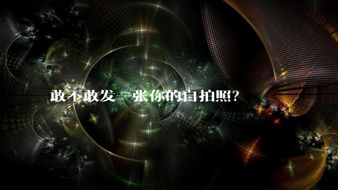 敢不敢发一张你的自拍照？