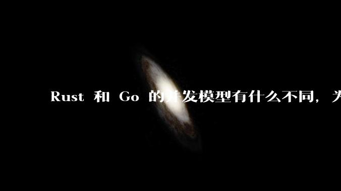 Rust 和 Go 的并发模型有什么不同，为什说 Rust 的并发模型更好 ？（1.0已没有内建模型？