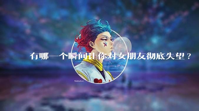 有哪一个瞬间让你对女朋友彻底失望?