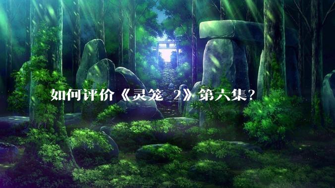 如何评价《灵笼 2》第六集？