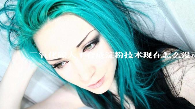 二氧化碳人工合成淀粉技术现在怎么没动静了？